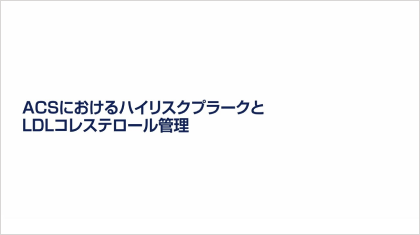 ハイリスク・プラークへの挑戦 ACSにおけるハイリスク・プラークの意義と、LDLコレステロール管理の重要性
